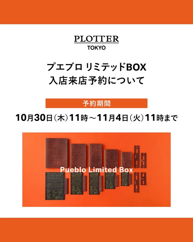 PLOTTER TOKYO　プエブロ リミテッドBOX：入店予約について

発売日11/12（水）～14（金）の期間は、
予約した方のみ、プエブロ リミテッドBOXをご購入いただけます。

※ナローサイズのみ、入荷数が少ないため、
予約する日程によっては、品切れになる場合がございます。

予約のお客様は、PLOTTER TOKYOの裏口からのご入店となります。
プエブロリミテッドBOXの売り場は2階になりますため、裏口よりご入店後、2階へご案内いたします。

こちらは通常予約（先着順）にて対応させていただきますので、ご希望の場合は、フォームより予約してください。
枠がなくなり次第、予約終了となりますのでご了承くださいませ。

詳しくは、下記フォームより予約をお願いいたします。
（こちらは10/30（木）11時からの公開となります。）

【 予約期間 】
10月30日（木）11時～11月4日（火）11時まで
URL：https://livepocket.jp/e/plt-tokyo_p

※1階は予約なしで、通常どおりご自由にご入店いただけます。
※来店のみの予約フォームです。（購入を保証するものではありません。）
※お一人様、1枠のみの予約となります。（複数の予約はご遠慮ください。）
※予約には「LivePocket－Ticket－（ライブポケット）」の会員登録が必要になります。
　すでにライブポケットを会員登録されている方は、
　システムがリニューアルされたため、パスワードを再設定する必要がございます。
　応募を希望される方は、事前のパスワード再設定をおすすめいたします。
※プエブロ リミテッドBOXは、お一人様、各サイズ１点までとさせていただきます。
※転売目的でのご購入はご遠慮ください。
※予約入店での販売にて、在庫が残った場合には、11/16（日）より、予約なしにて販売予定です。